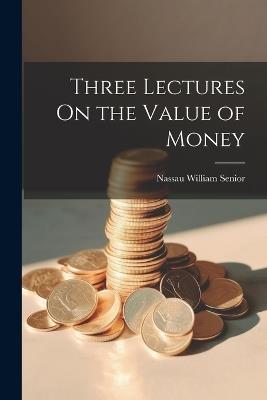 Three Lectures On the Value of Money - Nassau William Senior - cover