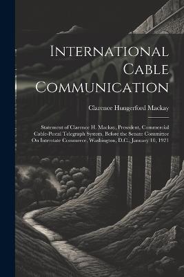 International Cable Communication: Statement of Clarence H. Mackay, Presedent, Commercial Cable-Postal Telegraph System, Before the Senate Committee On Interstate Commerce, Washington, D.C., January 10, 1921 - Clarence Hungerford MacKay - cover