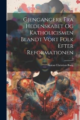 Gjengangere Fra Hedenskabet Og Katholicismen Blandt Vort Folk Efter Reformationen - Anton Christian Bang - cover