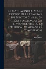 El Matrimonio, O Sea El Codigo De La Familia Y Sus Efectos Civiles, En Conformidad a Las Leyes Vigentes En La República Examinadas Y Comentadas