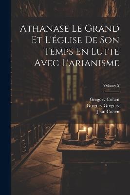 Athanase Le Grand Et L'église De Son Temps En Lutte Avec L'arianisme; Volume 2 - Johann Adam Möhler,Jean Cohen,Gregory Cohen - cover