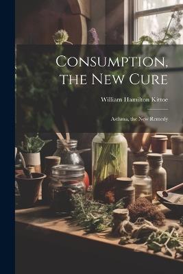 Consumption, the New Cure: Asthma, the New Remedy - William Hamilton Kittoe - cover