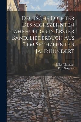 Deutsche Dichter des Sechszehnten Jahrhunderts, erster Band, Liederbuch Aus Dem Sechzehnten Jahrhundert - Karl Goedeke,Julius Tittmann - cover