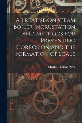 A Treatise On Steam Boiler Incrustation and Methods for Preventing Corrosion and the Formation of Scale - Charles Thomas Davis - cover