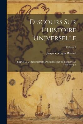 Discours Sur L'histoire Universelle: Depuis Le Commencement Du Monde Jusqu'à L'empire De Charlemagne; Volume 1 - Jacques Bénigne Bossuet - cover