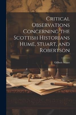 Critical Observations Concerning the Scottish Historians Hume, Stuart, and Robertson - Gilbert Stuart - cover