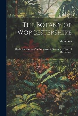 The Botany of Worcestershire: Or the Distribution of the Indigenous & Naturalized Plants of That County - Edwin Lees - cover