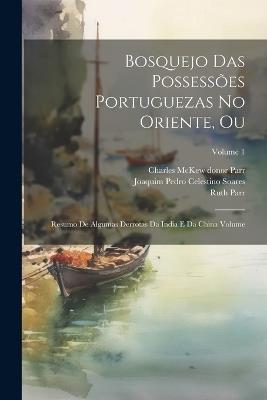 Bosquejo das possessões Portuguezas no Oriente, ou: Resumo de algumas derrotas da India e da China Volume; Volume 1 - Ruth Parr,Joaquim Pedro Celestino Soares,Charles McKew Donor Parr - cover