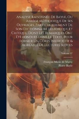 Analyse raisonnée de Bayle, ou abrége méthodique de ses ouvrages, particulierement de son Dictionnaire historique et critique, dont les remarques ont été fondues dans le texte, pour former un corps instructif & agréable de lectures suivies; Volume 07 - Pierre Bayle,François Marie de Marsy - cover