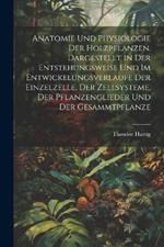 Anatomie und physiologie der holzpflanzen. Dargestellt in der entstehungsweise und im entwickelungsverlaufe der einzelzelle, der zellsysteme, der pflanzenglieder und der gesammtpflanze