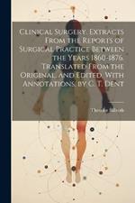 Clinical Surgery. Extracts From the Reports of Surgical Practice Between the Years 1860-1876. Translated From the Original, and Edited, With Annotations, by C. T. Dent