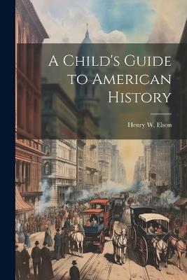 A Child's Guide to American History - Henry W 1857-1935 Elson - cover