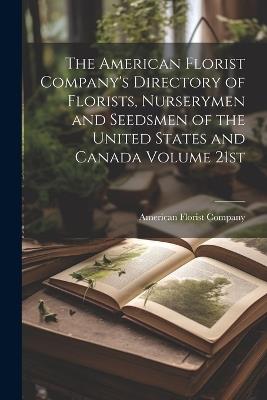 The American Florist Company's Directory of Florists, Nurserymen and Seedsmen of the United States and Canada Volume 21st; Edition 1913 - cover