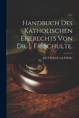 Handbuch des katholischen Eherechts von Dr. J. Fr. Schulte. - Joh Friedrich Von 1827-1914 Schulte - cover