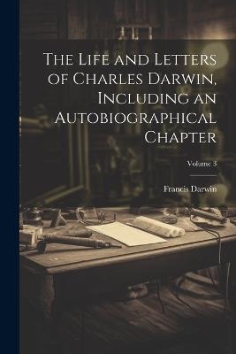 The Life and Letters of Charles Darwin, Including an Autobiographical Chapter; Volume 3 - Francis Darwin - cover