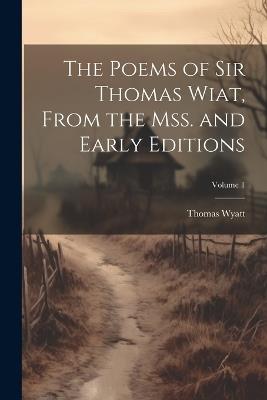 The Poems of Sir Thomas Wiat, From the mss. and Early Editions; Volume 1 - Thomas Wyatt - cover