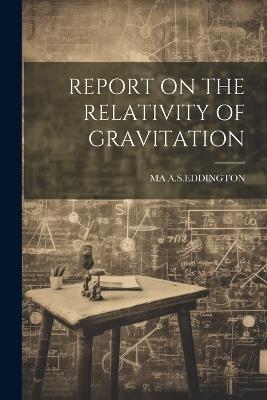 Report on the Relativity of Gravitation - Ma A S Eddington - cover