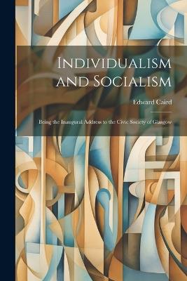 Individualism and Socialism: Being the Inaugural Address to the Civic Society of Glasgow - Edward Caird - cover