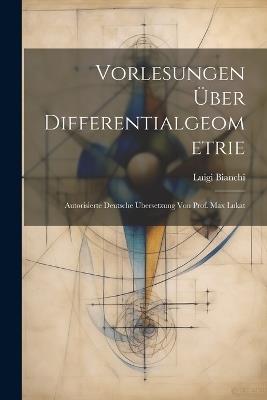 Vorlesungen über Differentialgeometrie; autorisierte deutsche Übersetzung von Prof. Max Lukat - Luigi Bianchi - cover