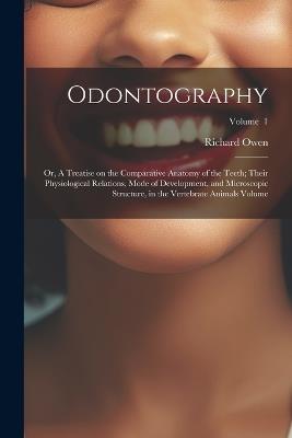 Odontography; or, A Treatise on the Comparative Anatomy of the Teeth; Their Physiological Relations, Mode of Development, and Microscopic Structure, in the Vertebrate Animals Volume; Volume 1 - Richard Owen - cover