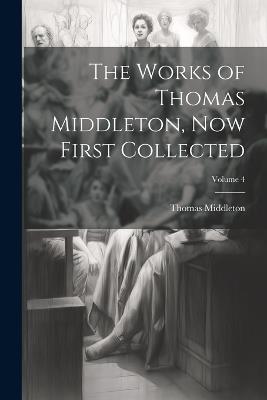 The Works of Thomas Middleton, now First Collected; Volume 4 - Thomas Middleton - cover