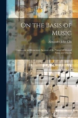 On the Basis of Music: Containing an Elementary Account of the Nature of Musical Notes and Chords - Alexander John Ellis - cover