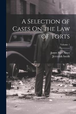 A Selection of Cases On the Law of Torts; Volume 1 - James Barr Ames,Jeremiah Smith - cover