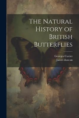 The Natural History of British Butterflies - Georges Cuvier,James Duncan - cover