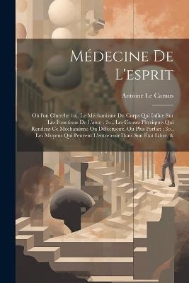 Médecine de l'esprit: Où l'on cherche 1o., le méchanisme du corps qui influe sur les fonctions de l'ame: 2o., les causes physiques qui rendent ce méchanisme ou défectueux, ou plus parfait: 3o., les moyens qui peuvent l'entretenir dans son état libre, & - Antoine Le Camus - cover