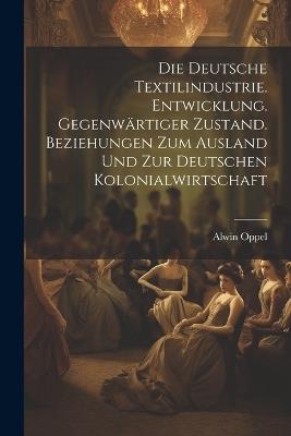 Die deutsche textilindustrie. Entwicklung. Gegenwärtiger zustand. Beziehungen zum ausland und zur deutschen kolonialwirtschaft - Alwin Oppel - cover