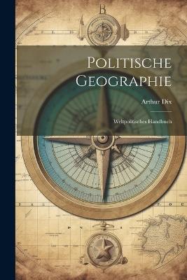 Politische Geographie; weltpolitisches Handbuch - Arthur Dix - cover