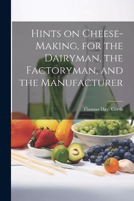 Hints on Cheese-making, for the Dairyman, the Factoryman, and the Manufacturer - Thomas Day Curtis - cover