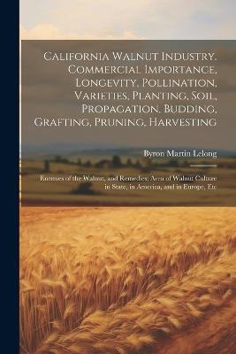 California Walnut Industry. Commercial Importance, Longevity, Pollination, Varieties, Planting, Soil, Propagation, Budding, Grafting, Pruning, Harvesting; Enemies of the Walnut, and Remedies; Area of Walnut Culture in State, in America, and in Europe, Etc - Byron Martin Lelong - cover