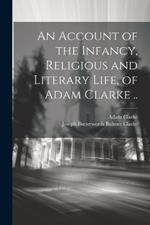 An Account of the Infancy, Religious and Literary Life, of Adam Clarke ..