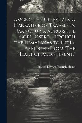 Among the Celestials. A Narrative of Travels in Manchuria Across the Gobi Desert, Through the Himalayas to India. Abridged From "The Heart of Acontinent." - Francis Edward Younghusband - cover