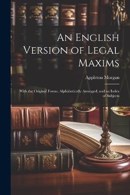 An English Version of Legal Maxims: With the Original Forms, Alphabetically Arranged, and an Index of Subjects - Appleton Morgan - cover