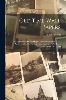 Old Time Wall Papers; an Account of the Pictorial Papers on our Forefathers' Walls, With a Study of the Historical Development of Wall Paper Making and Decoration - Kate Sanborn - cover