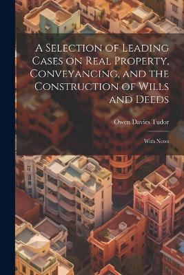 A Selection of Leading Cases on Real Property, Conveyancing, and the Construction of Wills and Deeds: With Notes - Owen Davies Tudor - cover