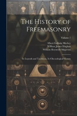 The History of Freemasonry: Its Legends and Traditions, Its Chronological History; Volume 7 - Albert Gallatin Mackey,William James Hughan,William Reynolds Singleton - cover