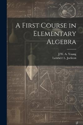 A First Course in Elementary Algebra - Jacob William Albert Young,Lambert L 1870-1952 Jackson - cover