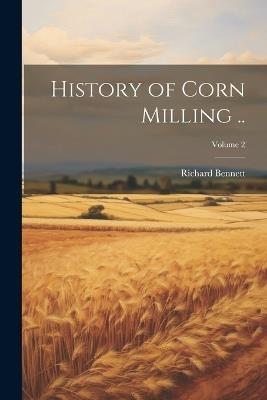 History of Corn Milling ..; Volume 2 - Richard Bennett - cover