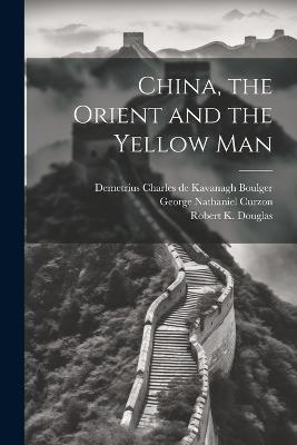 China, the Orient and the Yellow Man - Robert K Douglas,Demetrius Charles De Kavanagh Boulger,George Nathaniel Curzon - cover