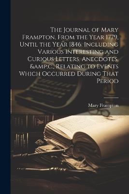 The Journal of Mary Frampton, From the Year 1779, Until the Year 1846. Including Various Interesting and Curious Letters, Anecdotes, &c., Relating to Events Which Occurred During That Period - Mary Frampton - cover
