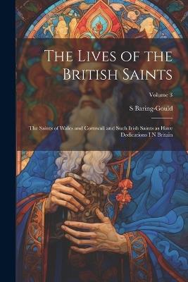 The Lives of the British Saints: The Saints of Wales and Cornwall and Such Irish Saints as Have Dedications i n Britain; Volume 3 - S 1834-1924 Baring-Gould - cover