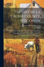 History of La Crosse County, Wisconsin: Containing an Account of its Settlement, Growth, Development and Resources: an Extensive and Minute Sketch of its Cities, Towns and Villages-their Improvements, Industries, Manufactories, Churches, Schools and Soc