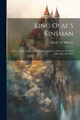 King Olaf s Kinsman: A Story of the Last Saxon Struggle against the Danes in the Days of Ironside and Cnut - Charles W Whistler - cover