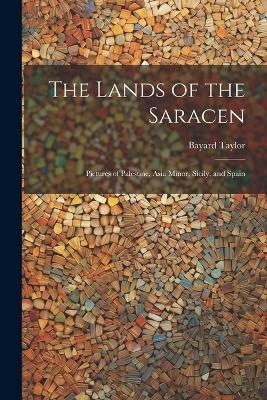 The Lands of the Saracen: Pictures of Palestine, Asia Minor, Sicily, and Spain - Bayard Taylor - cover