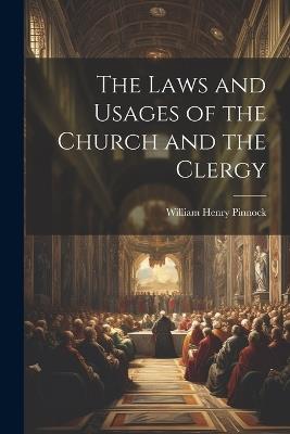 The Laws and Usages of the Church and the Clergy - William Henry Pinnock - cover