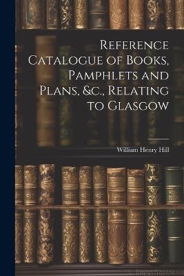 Reference Catalogue of Books, Pamphlets and Plans, &c., Relating to Glasgow - William Henry Hill - cover