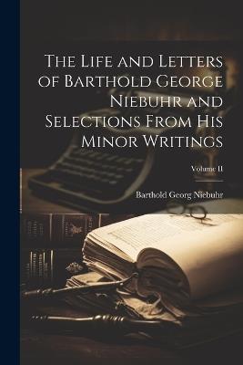 The Life and Letters of Barthold George Niebuhr and Selections From His Minor Writings; Volume II - Barthold Georg Niebuhr - cover